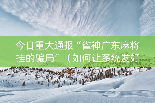 今日重大通报“雀神广东麻将挂的骗局”（如何让系统发好牌)