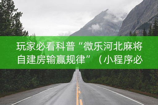 玩家必看科普“微乐河北麻将自建房输赢规律”（小程序必赢神器)