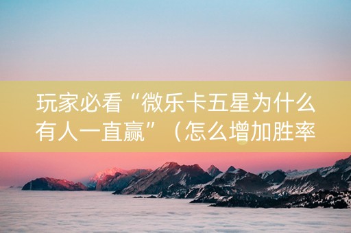玩家必看“微乐卡五星为什么有人一直赢”（怎么增加胜率)