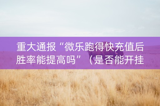 重大通报“微乐跑得快充值后胜率能提高吗”（是否能开挂)