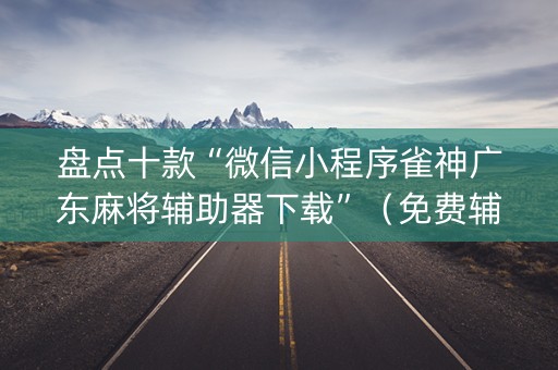 盘点十款“微信小程序雀神广东麻将辅助器下载”（免费辅助)