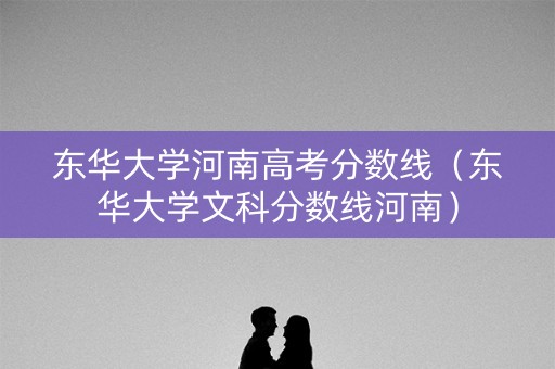 东华大学河南高考分数线（东华大学文科分数线河南）