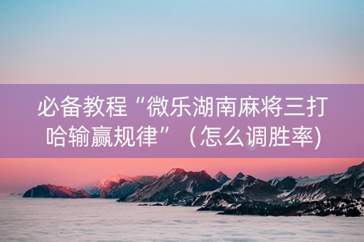 必备教程“微乐湖南麻将三打哈输赢规律”（怎么调胜率)