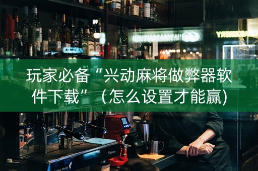 玩家必备“兴动麻将做弊器软件下载”（怎么设置才能赢)