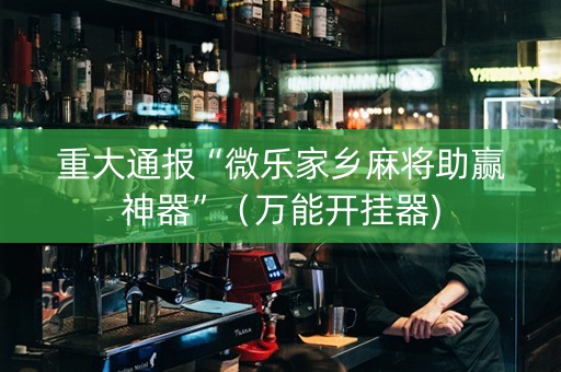 重大通报“微乐家乡麻将助赢神器”（万能开挂器)