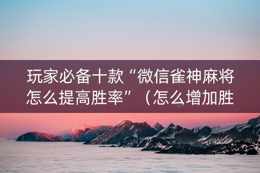 玩家必备十款“微信雀神麻将怎么提高胜率”（怎么增加胜率)