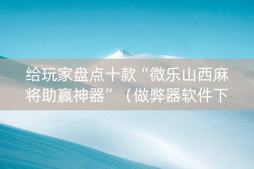 给玩家盘点十款“微乐山西麻将助赢神器”（做弊器软件下载)