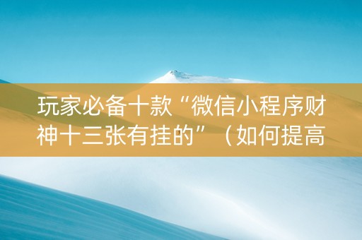 玩家必备十款“微信小程序财神十三张有挂的”（如何提高胜率)