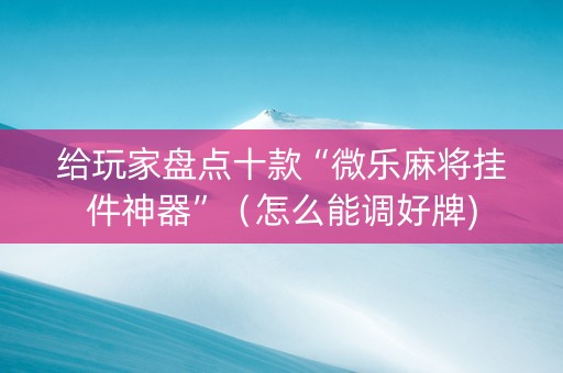 给玩家盘点十款“微乐麻将挂件神器”（怎么能调好牌)