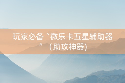 玩家必备“微乐卡五星辅助器”（助攻神器)
