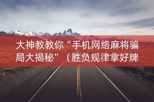 大神教教你“手机网络麻将骗局大揭秘”（胜负规律拿好牌)