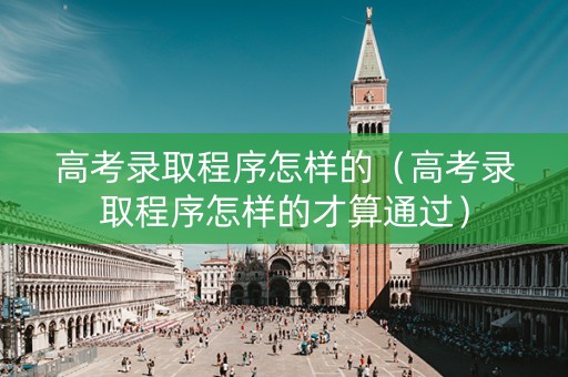 高考录取程序怎样的（高考录取程序怎样的才算通过）