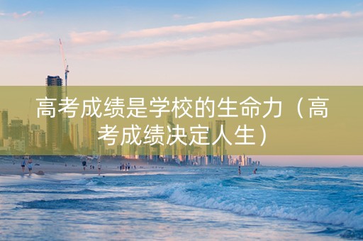 高考成绩是学校的生命力（高考成绩决定人生）