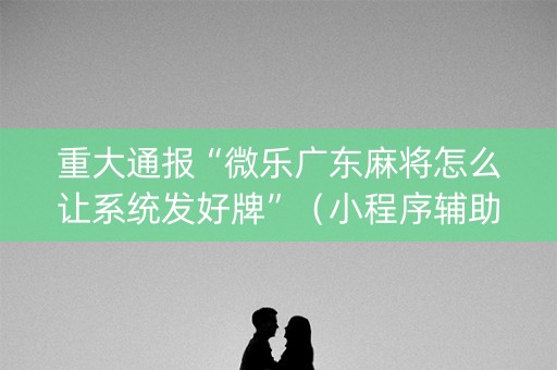 重大通报“微乐广东麻将怎么让系统发好牌”（小程序辅助软件)
