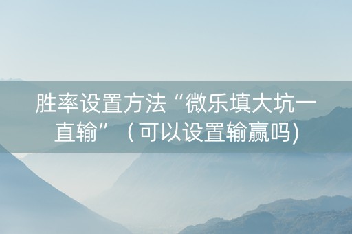 胜率设置方法“微乐填大坑一直输”（可以设置输赢吗)