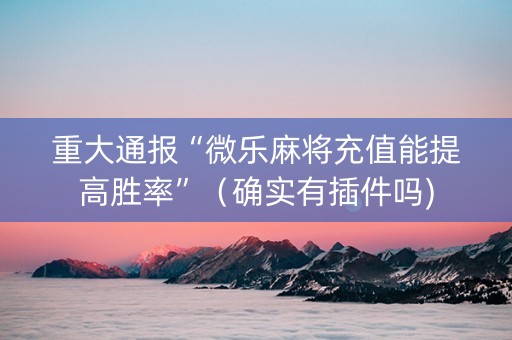 重大通报“微乐麻将充值能提高胜率”（确实有插件吗)