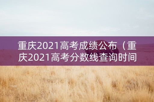 重庆2021高考成绩公布（重庆2021高考分数线查询时间）