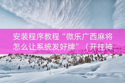 安装程序教程“微乐广西麻将怎么让系统发好牌”（开挂神器下载)