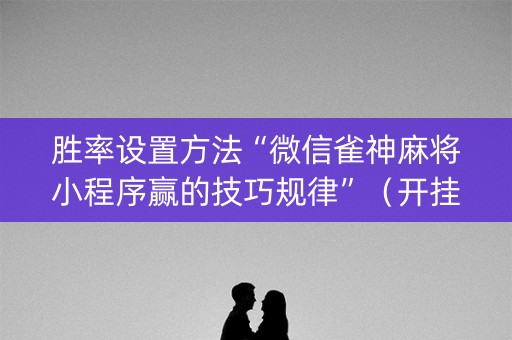 胜率设置方法“微信雀神麻将小程序赢的技巧规律”（开挂辅助器脚本)