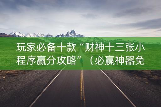 玩家必备十款“财神十三张小程序赢分攻略”（必赢神器免费安装)