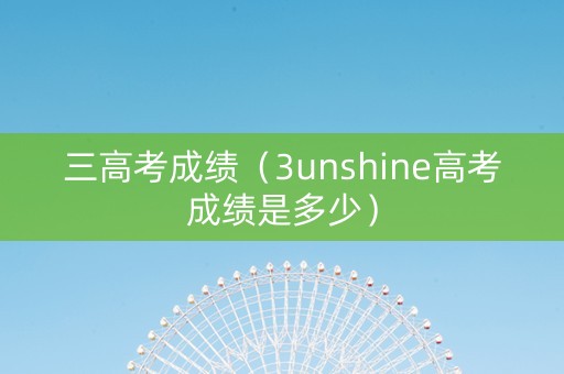 三高考成绩（3unshine高考成绩是多少）