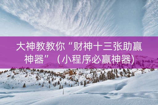 大神教教你“财神十三张助赢神器”（小程序必赢神器)