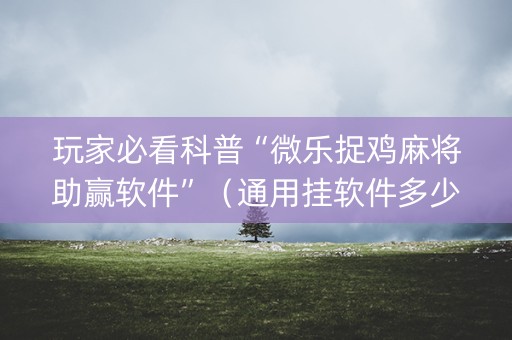 玩家必看科普“微乐捉鸡麻将助赢软件”（通用挂软件多少钱)