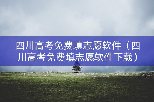 四川高考免费填志愿软件（四川高考免费填志愿软件下载）