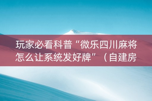 玩家必看科普“微乐四川麻将怎么让系统发好牌”（自建房怎么拿好牌)