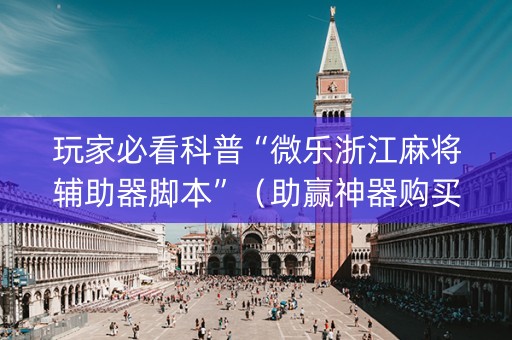 玩家必看科普“微乐浙江麻将辅助器脚本”（助赢神器购买)