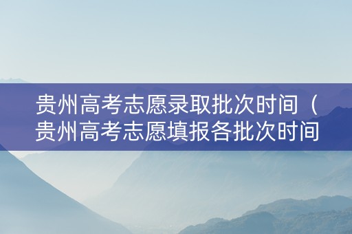 贵州高考志愿录取批次时间（贵州高考志愿填报各批次时间）
