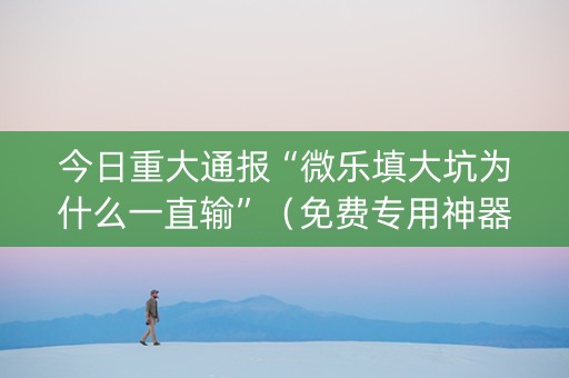 今日重大通报“微乐填大坑为什么一直输”（免费专用神器)
