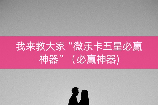 我来教大家“微乐卡五星必赢神器”（必赢神器)