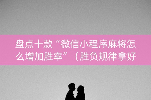 盘点十款“微信小程序麻将怎么增加胜率”（胜负规律拿好牌)