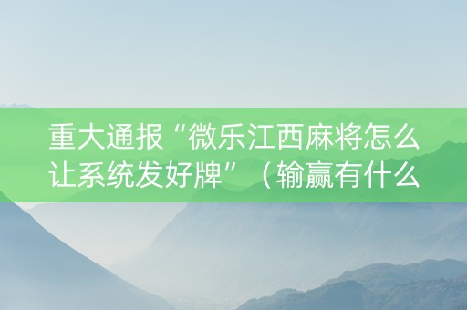 重大通报“微乐江西麻将怎么让系统发好牌”（输赢有什么规律)