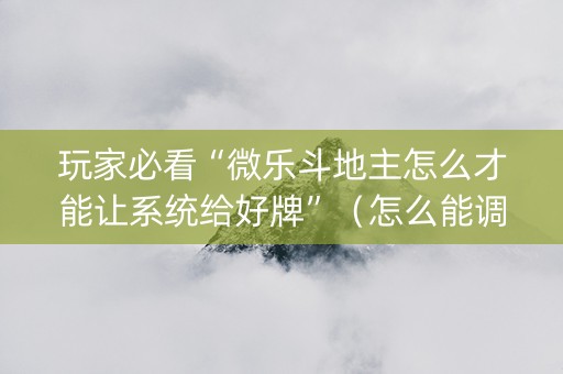 玩家必看“微乐斗地主怎么才能让系统给好牌”（怎么能调好牌)