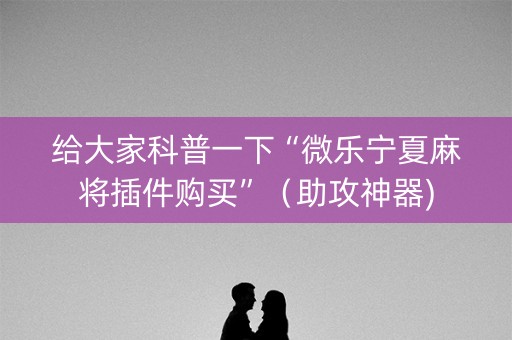 给大家科普一下“微乐宁夏麻将插件购买”（助攻神器)