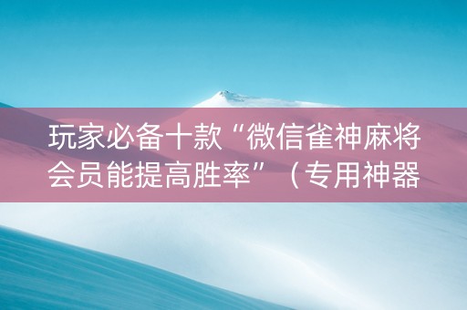 玩家必备十款“微信雀神麻将会员能提高胜率”（专用神器)
