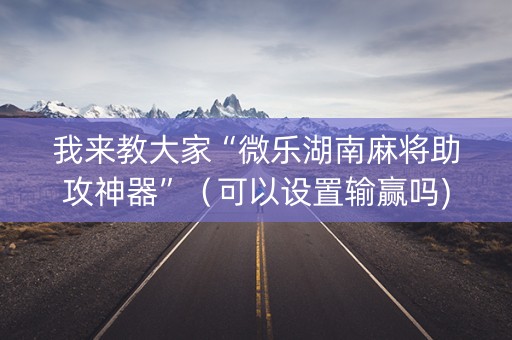 我来教大家“微乐湖南麻将助攻神器”（可以设置输赢吗)