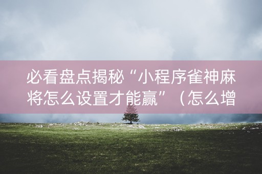 必看盘点揭秘“小程序雀神麻将怎么设置才能赢”（怎么增加胜率)