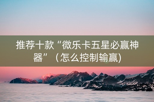 推荐十款“微乐卡五星必赢神器”（怎么控制输赢)