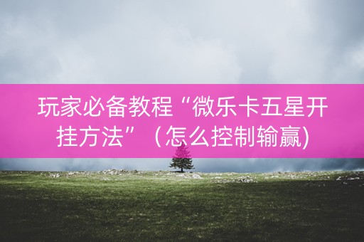 玩家必备教程“微乐卡五星开挂方法”（怎么控制输赢)
