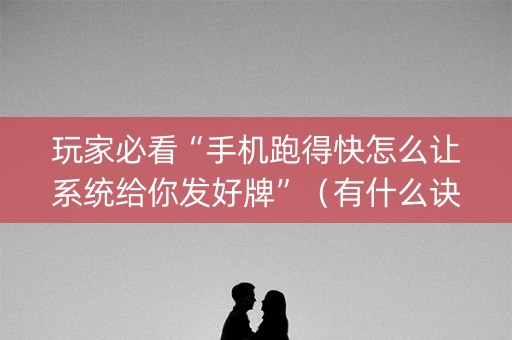 玩家必看“手机跑得快怎么让系统给你发好牌”（有什么诀窍)