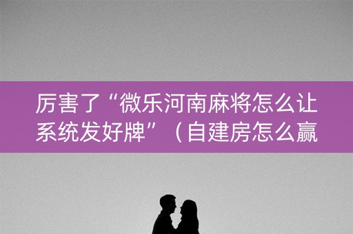 厉害了“微乐河南麻将怎么让系统发好牌”（自建房怎么赢)