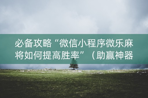 必备攻略“微信小程序微乐麻将如何提高胜率”（助赢神器购买)