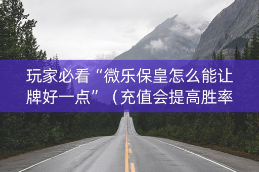 玩家必看“微乐保皇怎么能让牌好一点”（充值会提高胜率么)