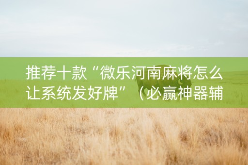 推荐十款“微乐河南麻将怎么让系统发好牌”（必赢神器辅助器)