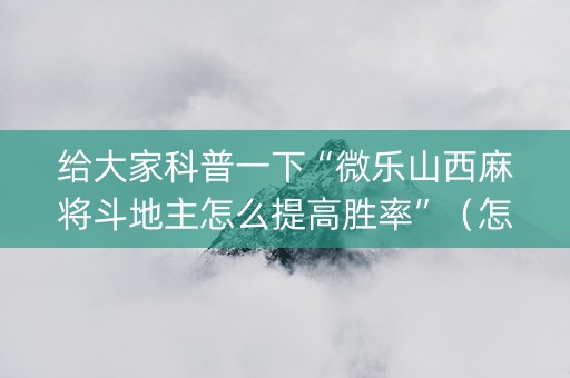 给大家科普一下“微乐山西麻将斗地主怎么提高胜率”（怎么增加胜率)