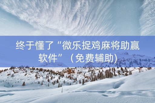 终于懂了“微乐捉鸡麻将助赢软件”（免费辅助)