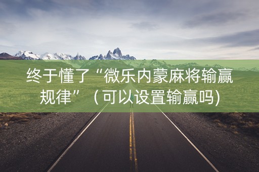 终于懂了“微乐内蒙麻将输赢规律”（可以设置输赢吗)